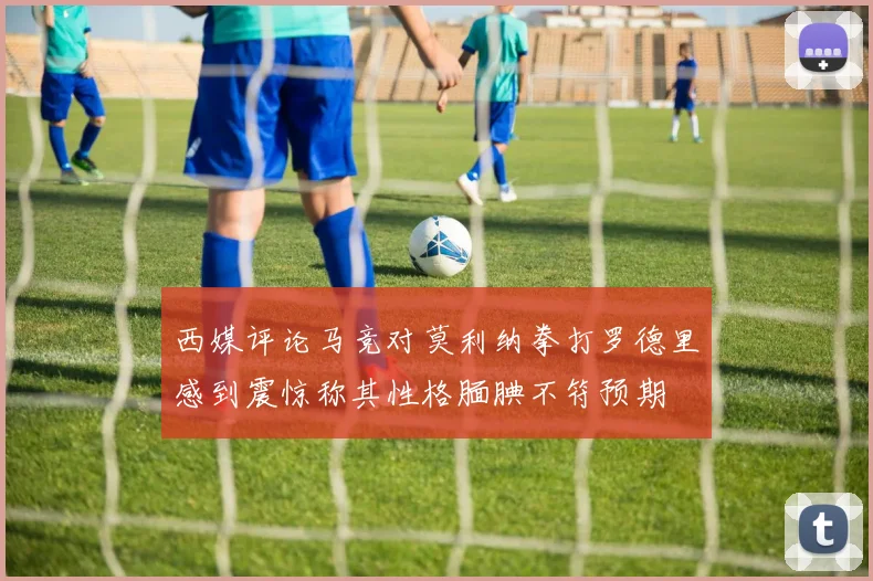 西媒评论马竞对莫利纳拳打罗德里感到震惊称其性格腼腆不符预期