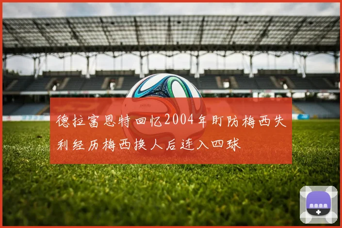 德拉富恩特回忆2004年盯防梅西失利经历梅西换人后连入四球