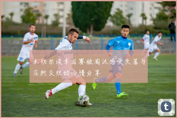 米切尔谈季后赛被淘汰感受失落与茫然交织的心情分享