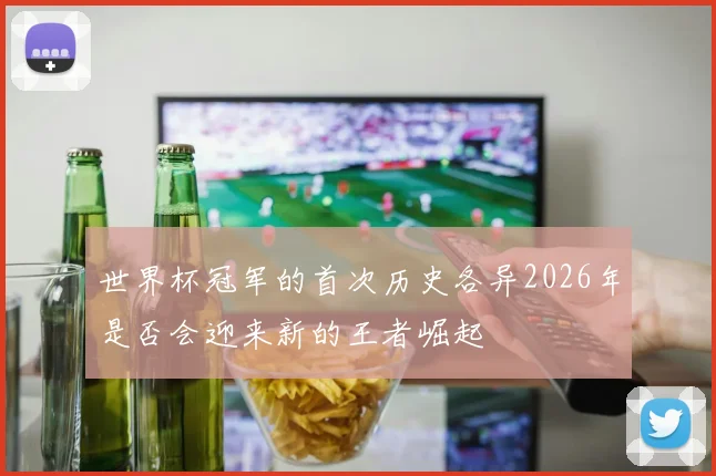世界杯冠军的首次历史各异2026年是否会迎来新的王者崛起