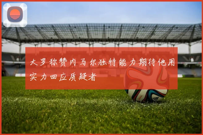 大罗称赞内马尔独特能力期待他用实力回应质疑者