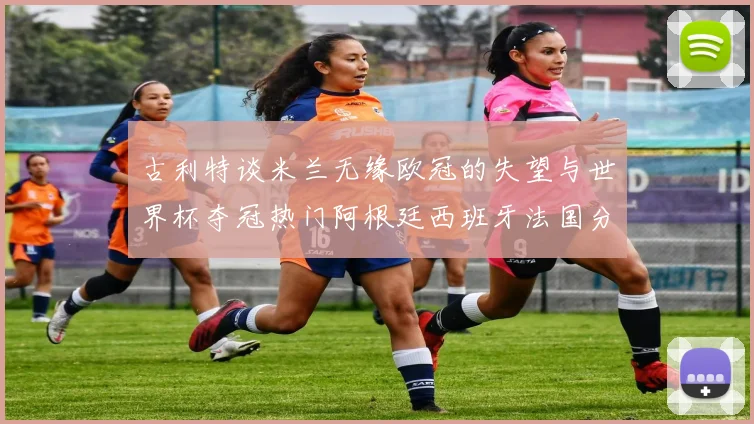 古利特谈米兰无缘欧冠的失望与世界杯夺冠热门阿根廷西班牙法国分析