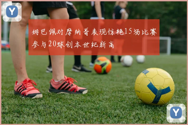 姆巴佩对摩纳哥表现惊艳15场比赛参与20球创本世纪新高