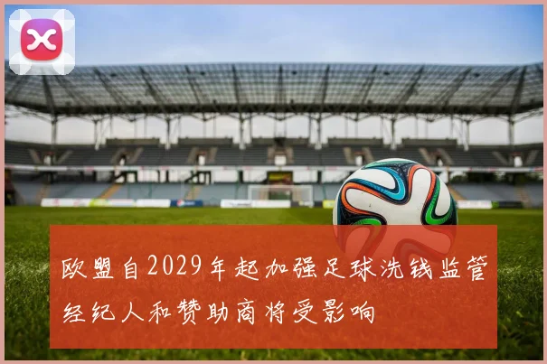 欧盟自2029年起加强足球洗钱监管经纪人和赞助商将受影响