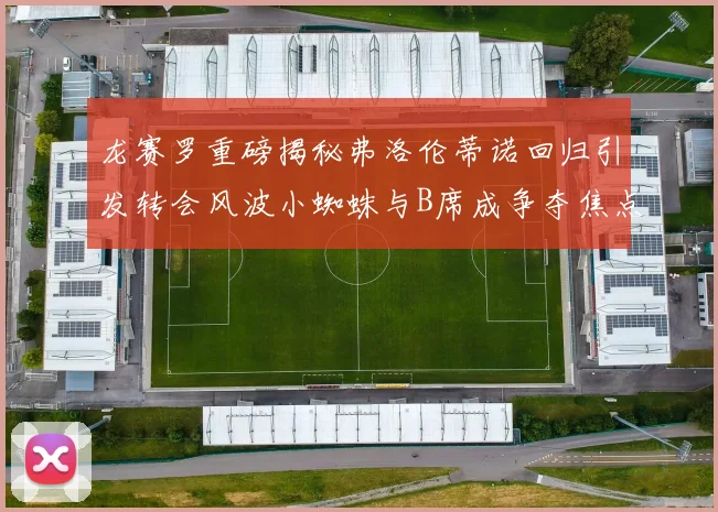 龙赛罗重磅揭秘弗洛伦蒂诺回归引发转会风波小蜘蛛与B席成争夺焦点