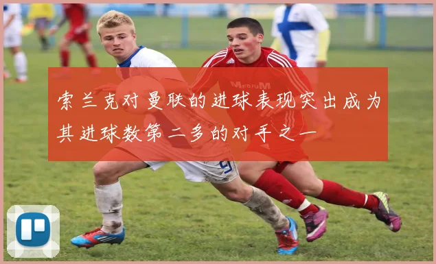 索兰克对曼联的进球表现突出成为其进球数第二多的对手之一