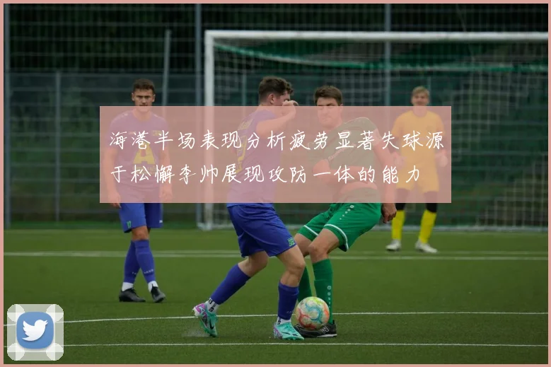 海港半场表现分析疲劳显著失球源于松懈李帅展现攻防一体的能力