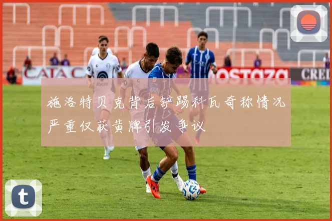 施洛特贝克背后铲踢科瓦奇称情况严重仅获黄牌引发争议