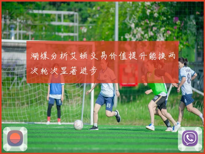 湖媒分析艾顿交易价值提升能换两次轮次显著进步