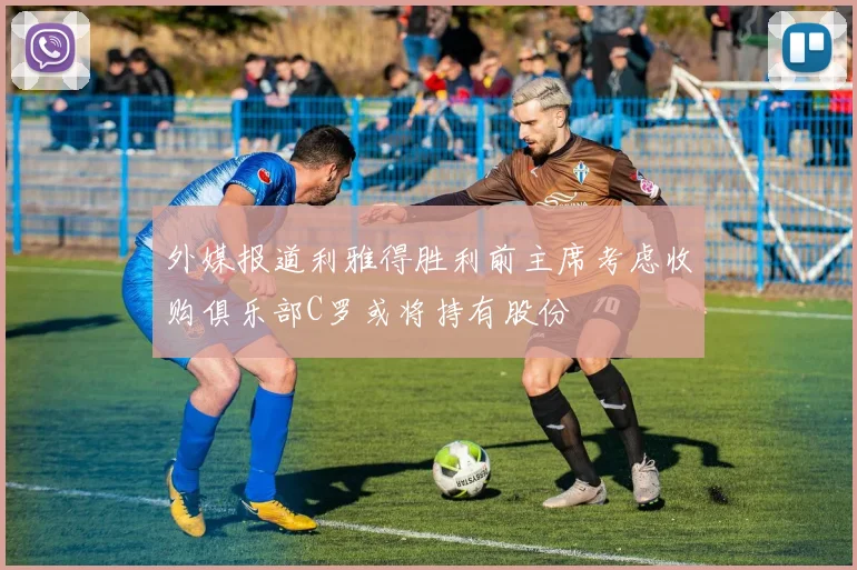 外媒报道利雅得胜利前主席考虑收购俱乐部C罗或将持有股份