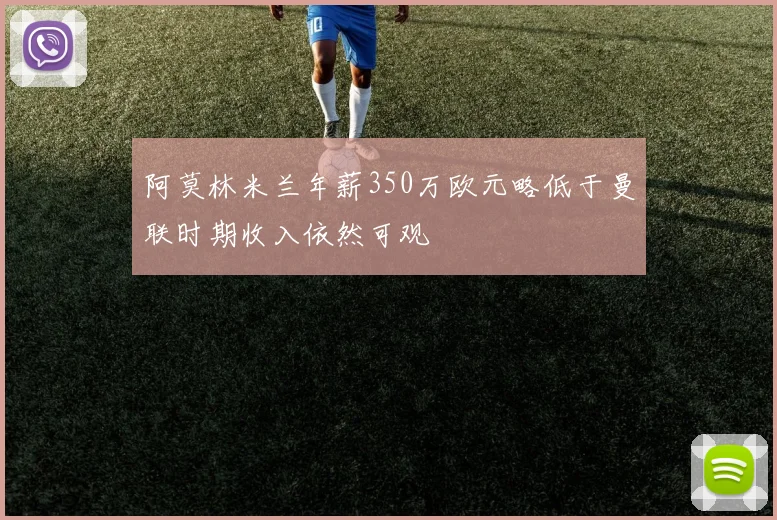 阿莫林米兰年薪350万欧元略低于曼联时期收入依然可观