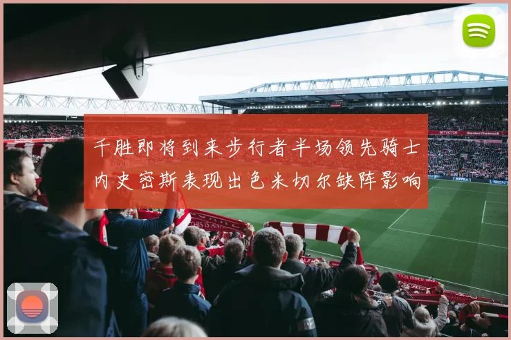 千胜即将到来步行者半场领先骑士内史密斯表现出色米切尔缺阵影响比赛走势