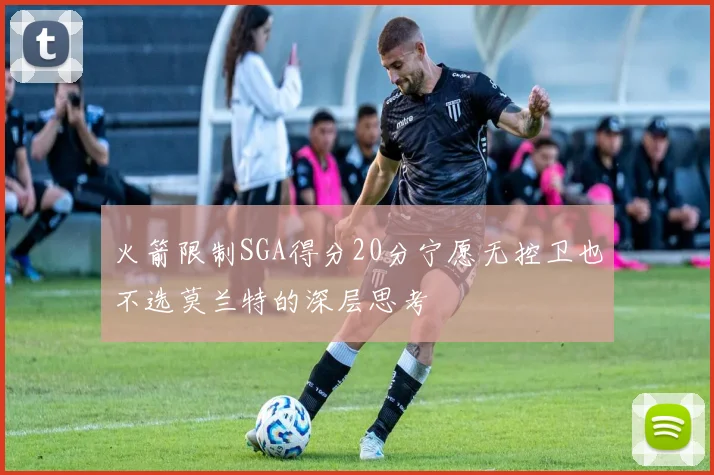 火箭限制SGA得分20分宁愿无控卫也不选莫兰特的深层思考