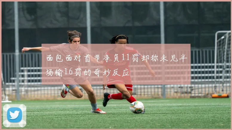 面包面对首节净负11罚却称未见半场输16罚的奇妙反应