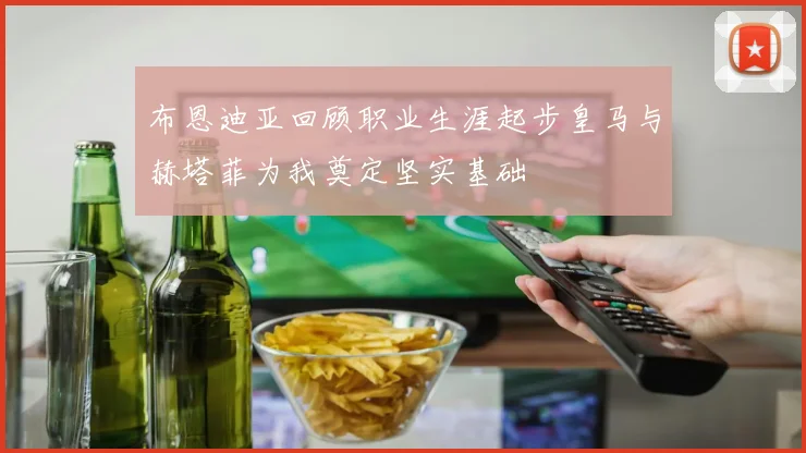 布恩迪亚回顾职业生涯起步皇马与赫塔菲为我奠定坚实基础