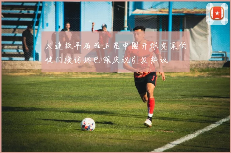 火速扳平局面玉昆中圈开球克莱伯破门模仿姆巴佩庆祝引发热议