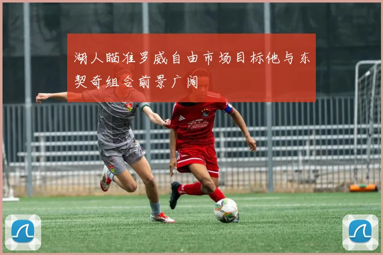 湖人瞄准罗威自由市场目标他与东契奇组合前景广阔