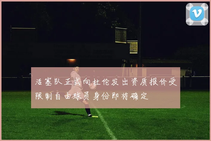 活塞队正式向杜伦发出资质报价受限制自由球员身份即将确定