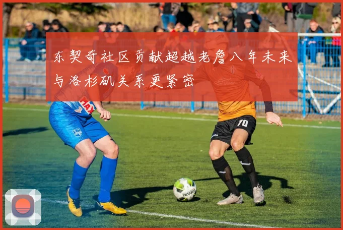 东契奇社区贡献超越老詹八年未来与洛杉矶关系更紧密