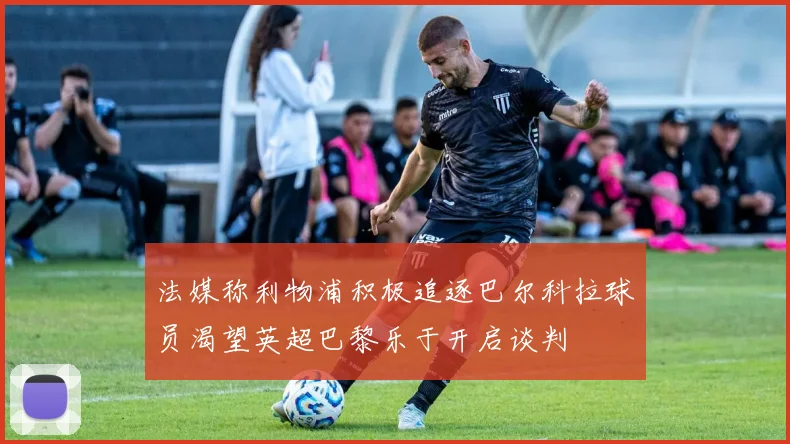 法媒称利物浦积极追逐巴尔科拉球员渴望英超巴黎乐于开启谈判