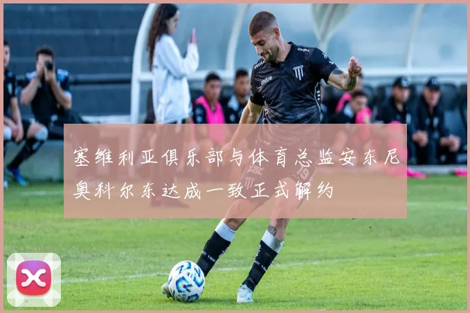塞维利亚俱乐部与体育总监安东尼奥科尔东达成一致正式解约