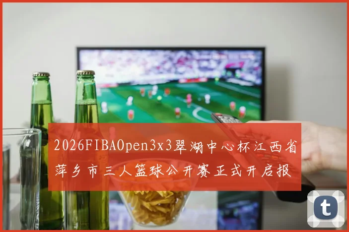 2026FIBAOpen3x3翠湖中心杯江西省萍乡市三人篮球公开赛正式开启报名通道