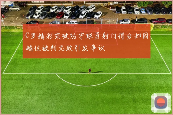 C罗精彩突破防守球员射门得分却因越位被判无效引发争议