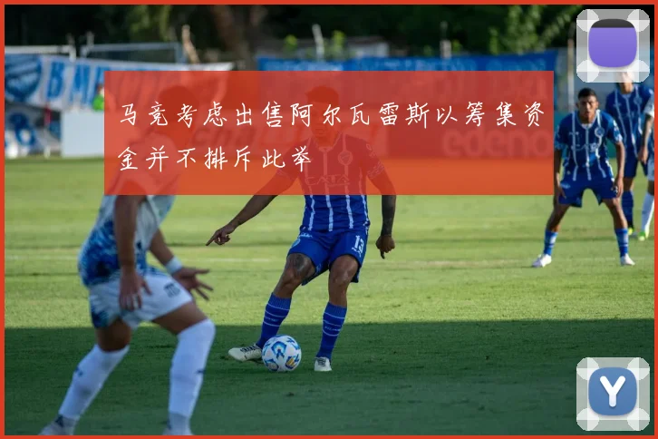马竞考虑出售阿尔瓦雷斯以筹集资金并不排斥此举