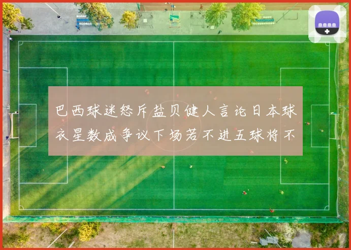 巴西球迷怒斥盐贝健人言论日本球衣星数成争议下场若不进五球将不庆祝