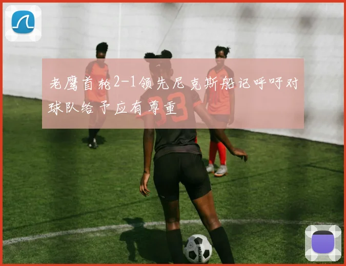 老鹰首轮2-1领先尼克斯船记呼吁对球队给予应有尊重