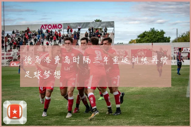 德乌洛费乌时隔三年重返训练再续足球梦想